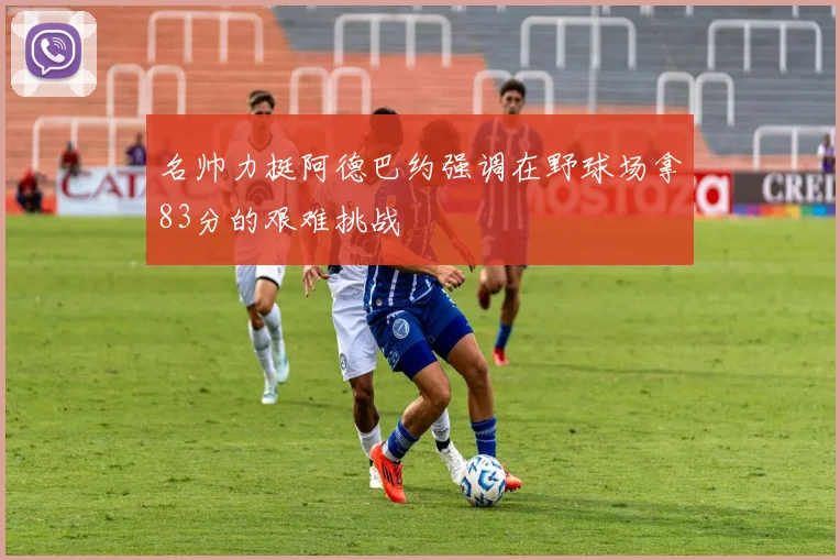 名帅力挺阿德巴约强调在野球场拿83分的艰难挑战