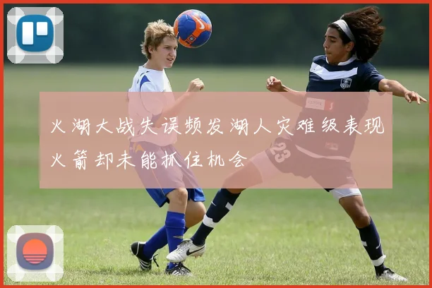火湖大战失误频发湖人灾难级表现火箭却未能抓住机会