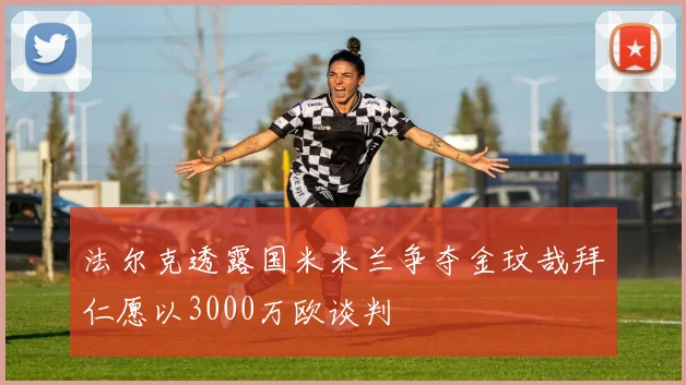 法尔克透露国米米兰争夺金玟哉拜仁愿以3000万欧谈判