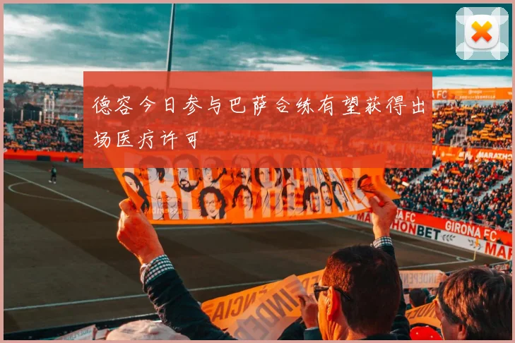 德容今日参与巴萨合练有望获得出场医疗许可