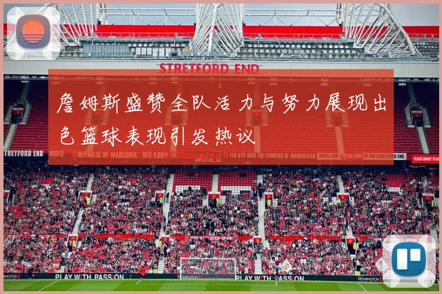 詹姆斯盛赞全队活力与努力展现出色篮球表现引发热议