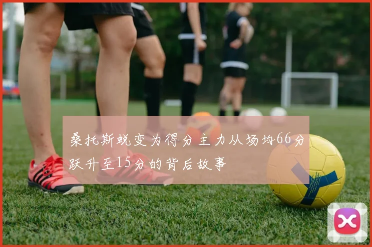 桑托斯蜕变为得分主力从场均66分跃升至15分的背后故事