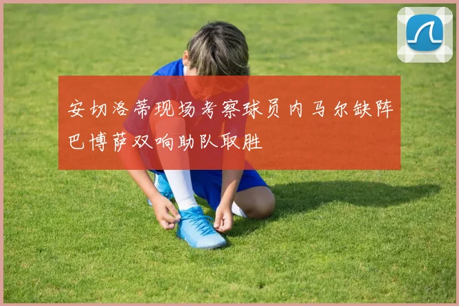 安切洛蒂现场考察球员内马尔缺阵巴博萨双响助队取胜