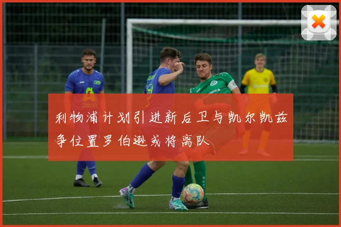 利物浦计划引进新后卫与凯尔凯兹争位置罗伯逊或将离队