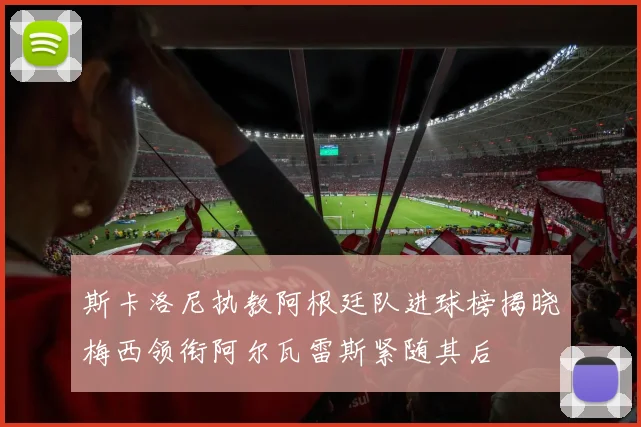 斯卡洛尼执教阿根廷队进球榜揭晓梅西领衔阿尔瓦雷斯紧随其后