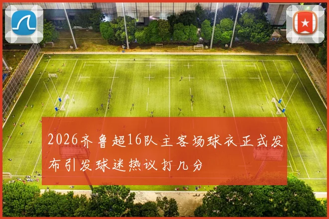 2026齐鲁超16队主客场球衣正式发布引发球迷热议打几分