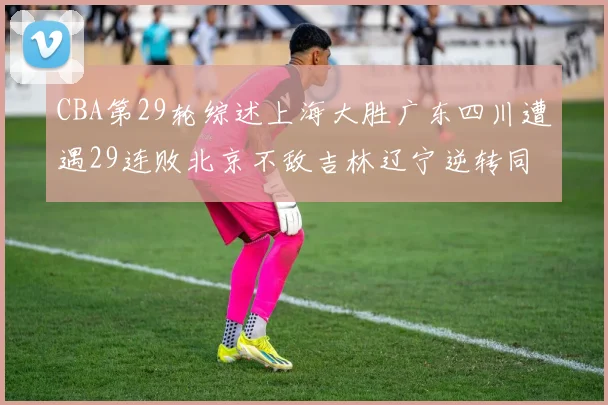 CBA第29轮综述上海大胜广东四川遭遇29连败北京不敌吉林辽宁逆转同曦成功