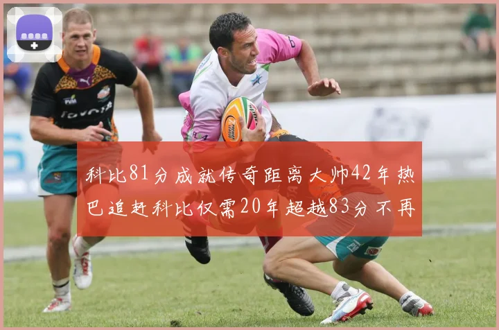 科比81分成就传奇距离大帅42年热巴追赶科比仅需20年超越83分不再遥远