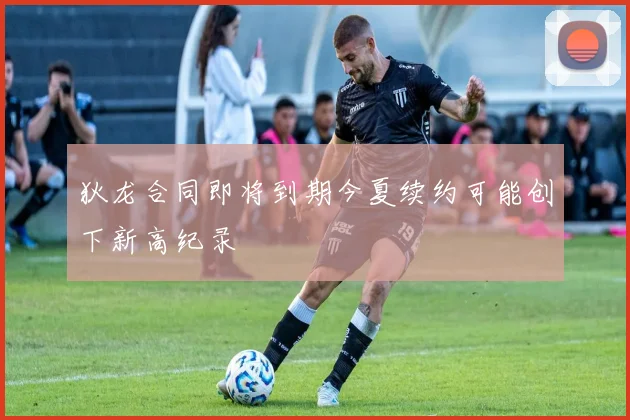 狄龙合同即将到期今夏续约可能创下新高纪录