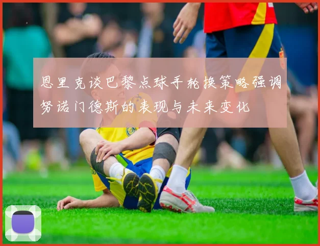 恩里克谈巴黎点球手轮换策略强调努诺门德斯的表现与未来变化