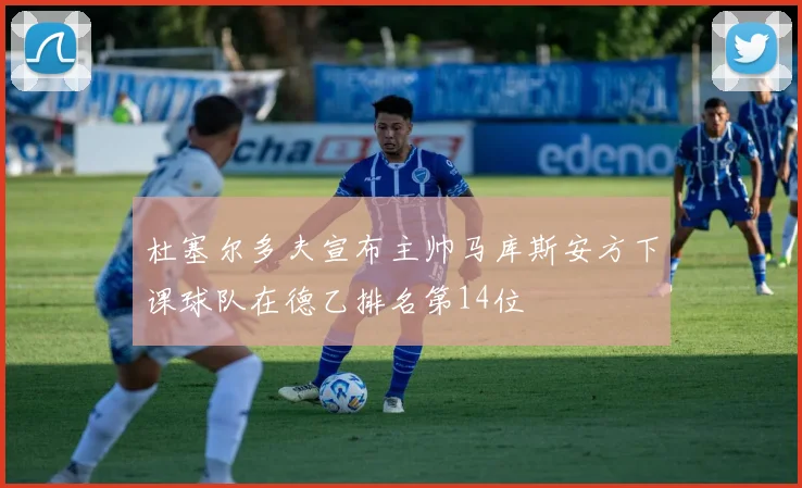 杜塞尔多夫宣布主帅马库斯安方下课球队在德乙排名第14位