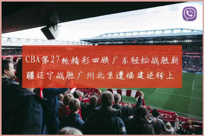 CBA第27轮精彩回顾广东轻松战胜新疆辽宁战胜广州北京遭福建逆转上海击败山东