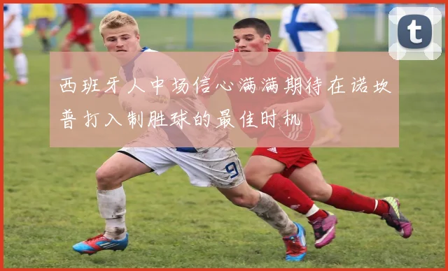 西班牙人中场信心满满期待在诺坎普打入制胜球的最佳时机
