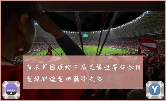 蓝衣军团连续三届无缘世界杯如何重振辉煌重回巅峰之路