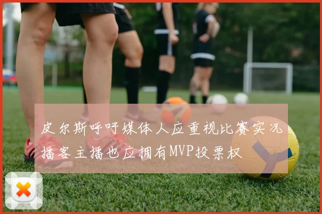 皮尔斯呼吁媒体人应重视比赛实况播客主播也应拥有MVP投票权