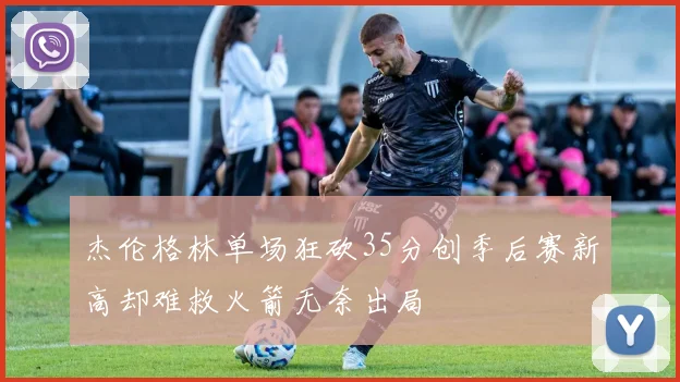 杰伦格林单场狂砍35分创季后赛新高却难救火箭无奈出局