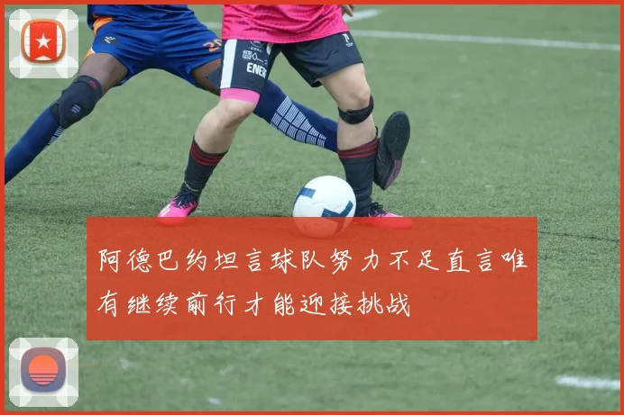 阿德巴约坦言球队努力不足直言唯有继续前行才能迎接挑战