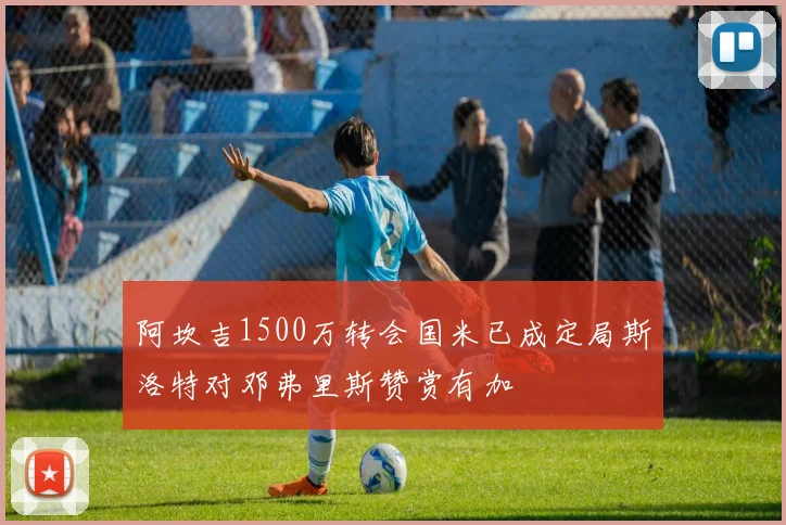 阿坎吉1500万转会国米已成定局斯洛特对邓弗里斯赞赏有加