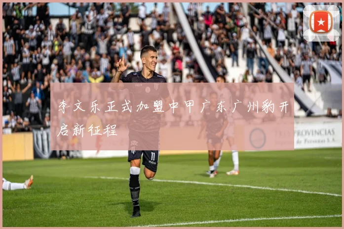 李文乐正式加盟中甲广东广州豹开启新征程
