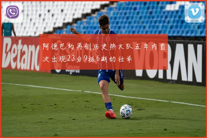 阿德巴约再创历史热火队五年内首次出现23分9板6断的壮举